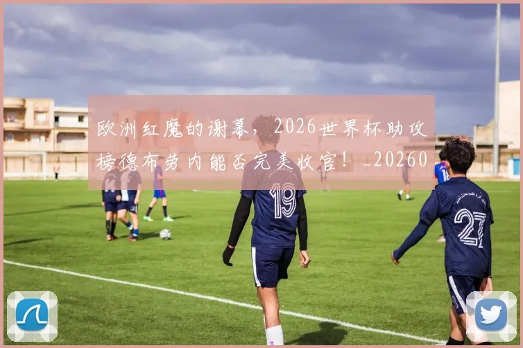 欧洲红魔的谢幕,2026世界杯助攻榜德布劳内能否完美收官!_20260707152548