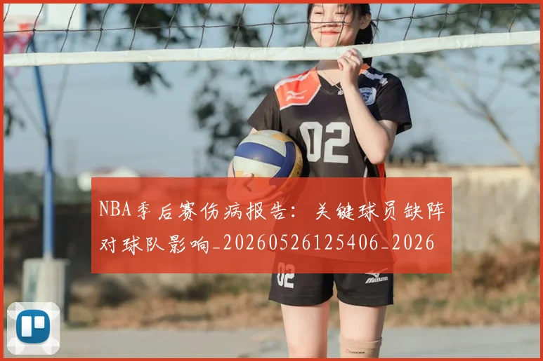 NBA季后赛伤病报告:关键球员缺阵对球队影响_20260526125406_20260701215700_20260715182042