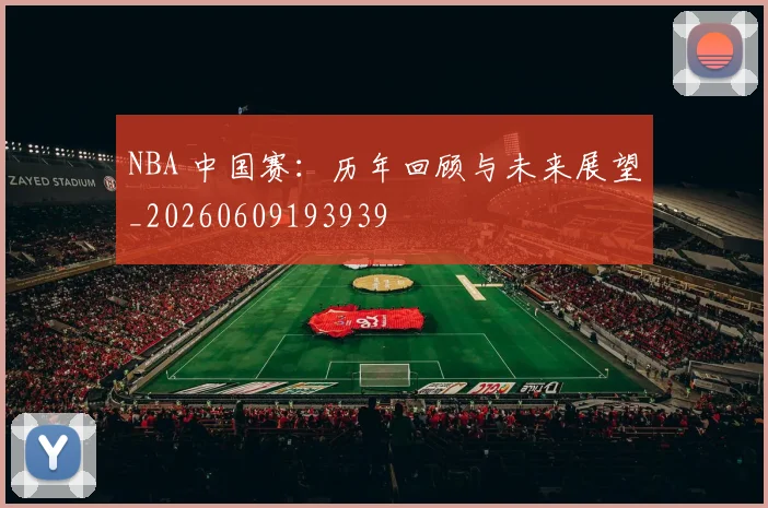NBA 中国赛:历年回顾与未来展望_20260609193939