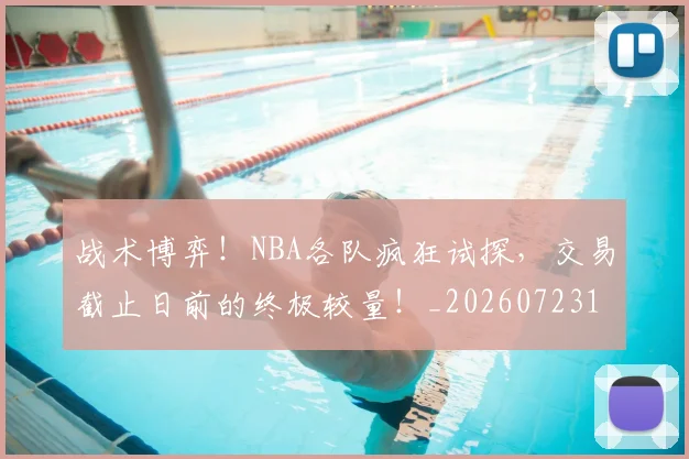 战术博弈！NBA各队疯狂试探，交易截止日前的终极较量！_20260723181521