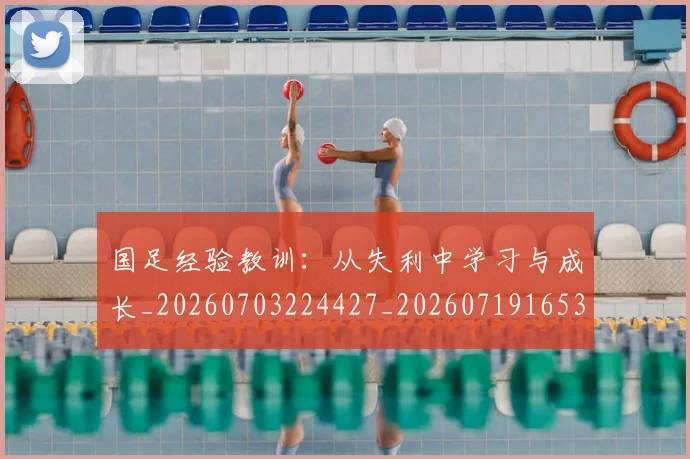 国足经验教训：从失利中学习与成长_20260703224427_20260719165333