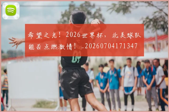 希望之光！2026世界杯，北美球队能否点燃激情！_20260704171347