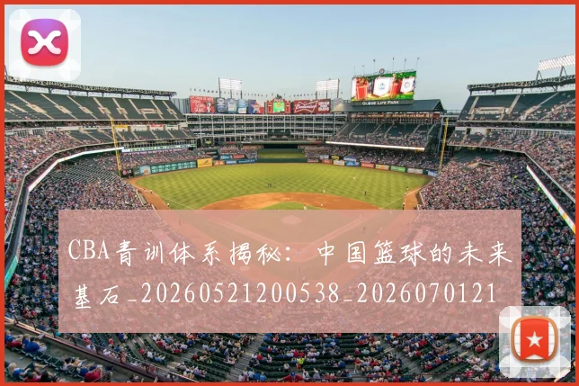 CBA青训体系揭秘：中国篮球的未来基石_20260521200538_20260701212246