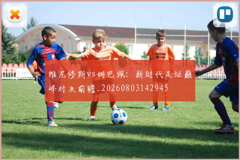 维尼修斯vs姆巴佩：新时代足坛巅峰对决前瞻_20260803142945