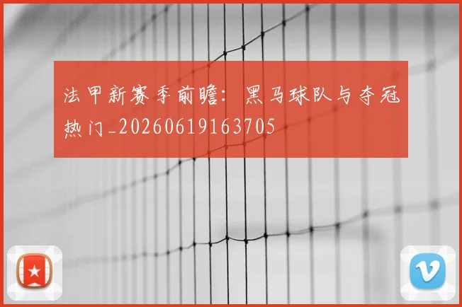 法甲新赛季前瞻：黑马球队与夺冠热门_20260619163705