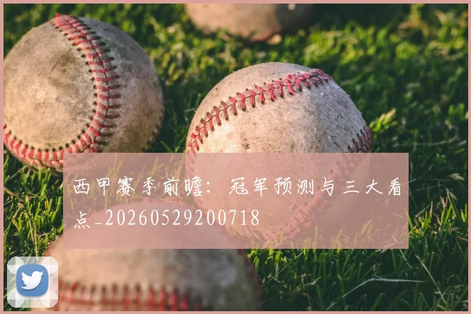 西甲赛季前瞻:冠军预测与三大看点_20260529200718