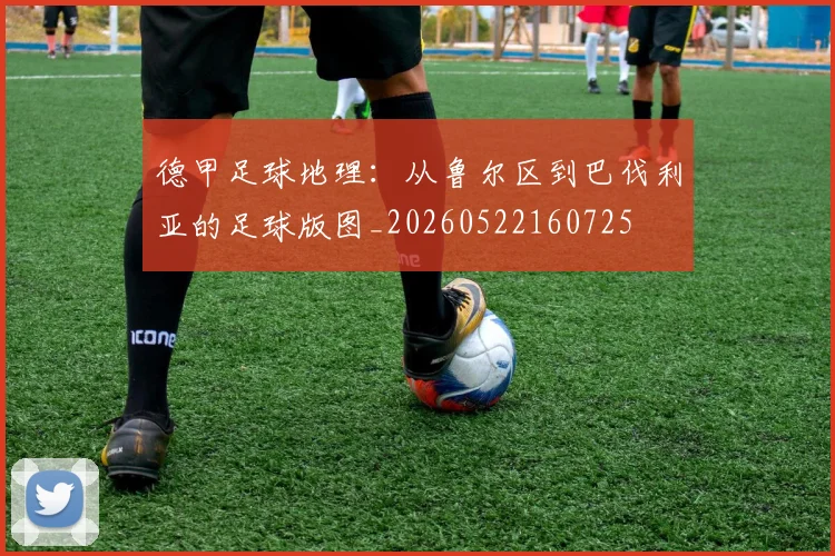 德甲足球地理:从鲁尔区到巴伐利亚的足球版图_20260522160725