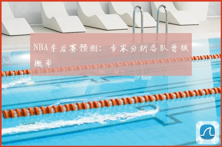NBA季后赛预测:专家分析各队晋级概率