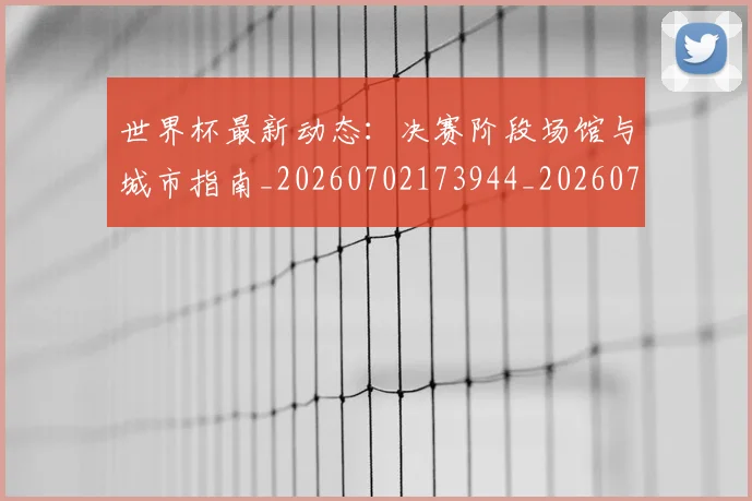 世界杯最新动态：决赛阶段场馆与城市指南_20260702173944_20260715190810