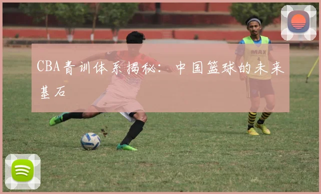 CBA青训体系揭秘：中国篮球的未来基石