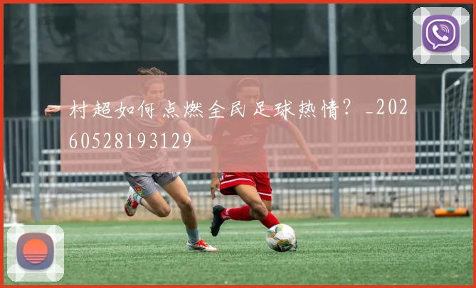 村超如何点燃全民足球热情？_20260528193129