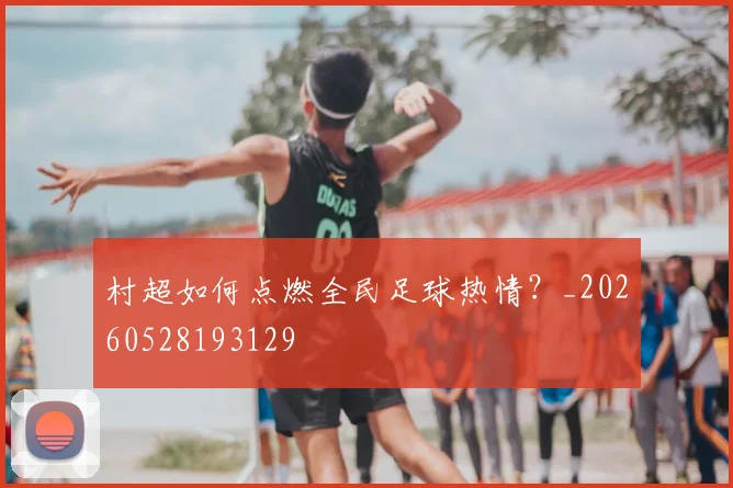 村超如何点燃全民足球热情？_20260528193129