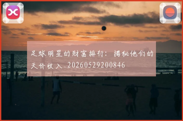足球明星的财富排行：揭秘他们的天价收入_20260529200846