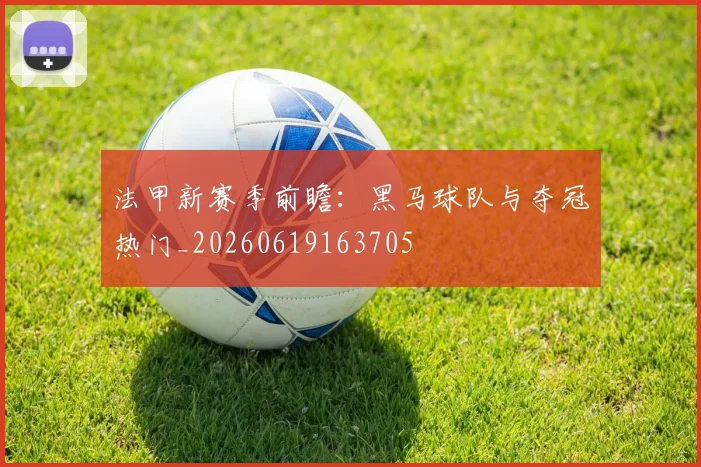 法甲新赛季前瞻：黑马球队与夺冠热门_20260619163705