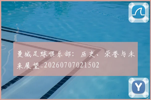 曼城足球俱乐部：历史、荣誉与未来展望_20260707021502