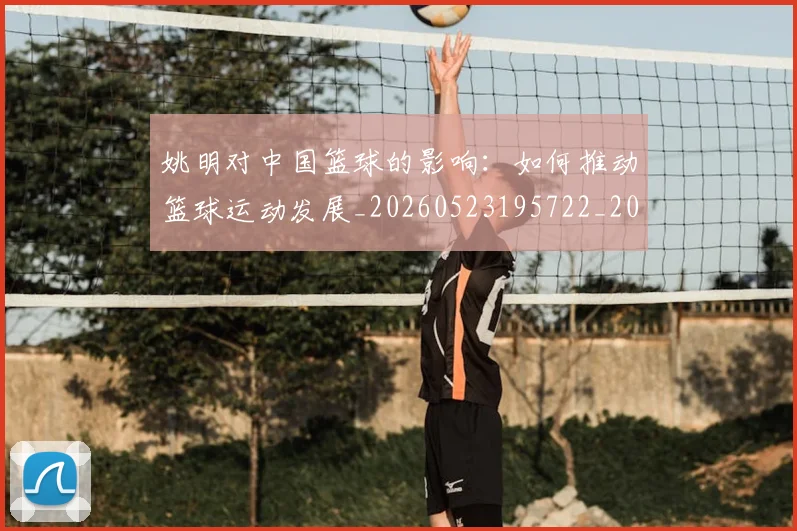 姚明对中国篮球的影响：如何推动篮球运动发展_20260523195722_20260703232743