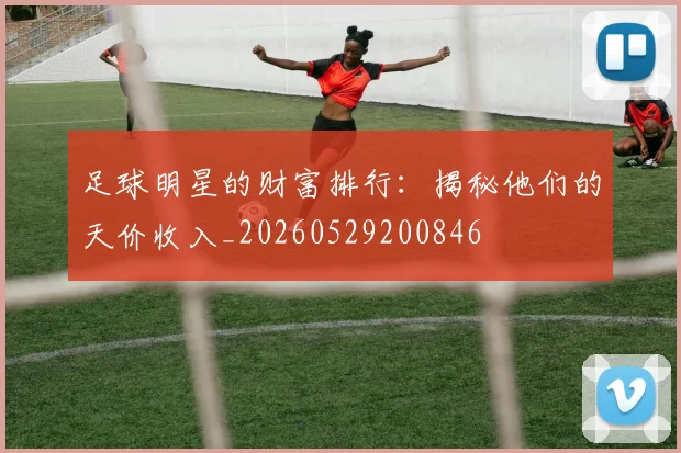 足球明星的财富排行:揭秘他们的天价收入_20260529200846