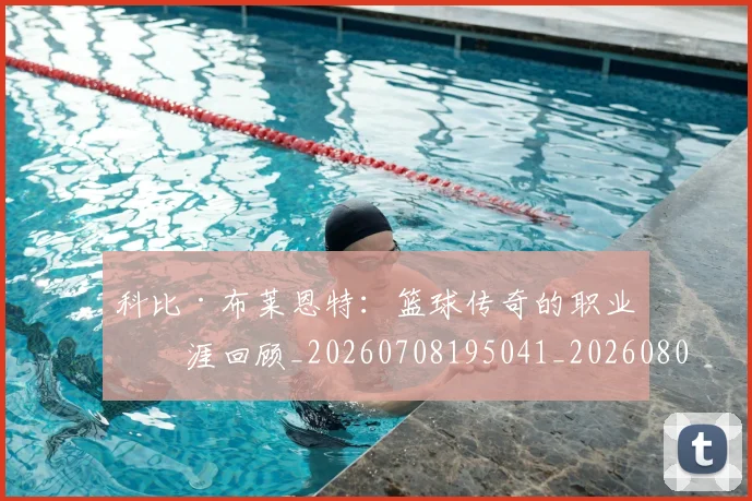 科比·布莱恩特:篮球传奇的职业生涯回顾_20260708195041_20260802164918