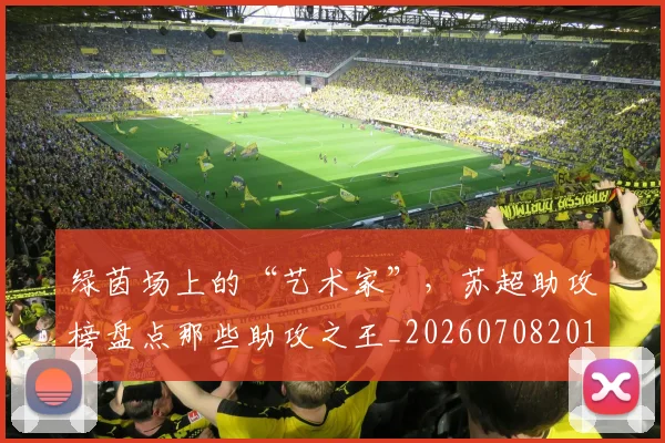绿茵场上的“艺术家”，苏超助攻榜盘点那些助攻之王_20260708201647
