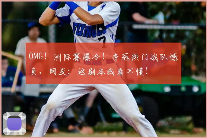 OMG！洲际赛爆冷！夺冠热门战队憾负，网友：这剧本我看不懂！