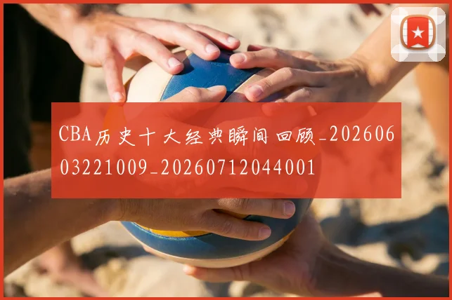 CBA历史十大经典瞬间回顾_20260603221009_20260712044001