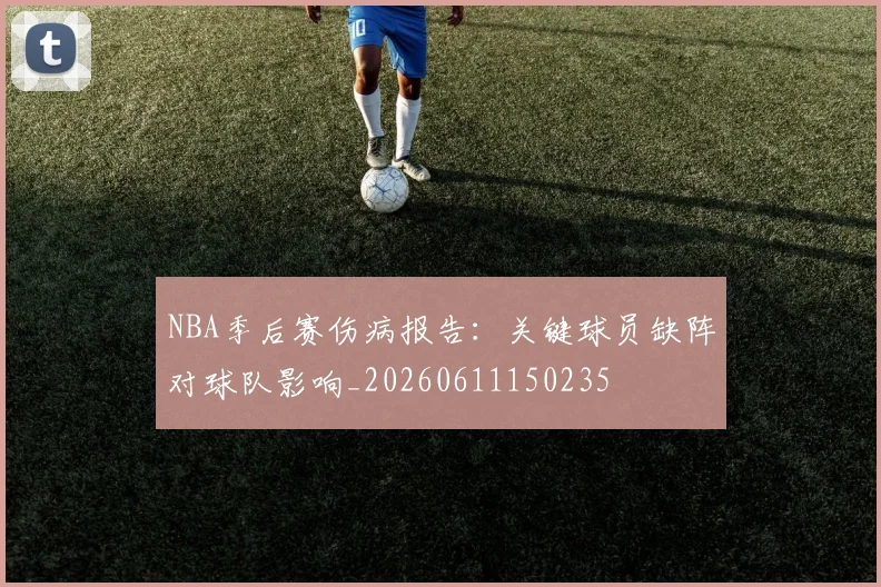 NBA季后赛伤病报告：关键球员缺阵对球队影响_20260611150235
