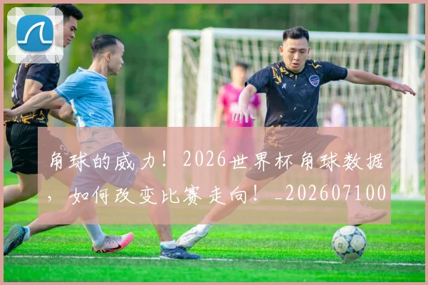 角球的威力！2026世界杯角球数据，如何改变比赛走向！_20260710013156