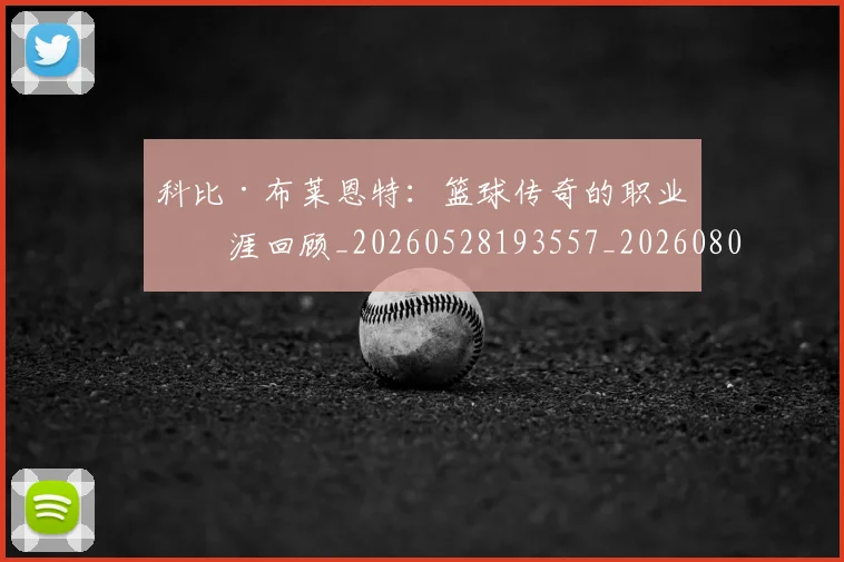 科比·布莱恩特：篮球传奇的职业生涯回顾_20260528193557_20260802164916