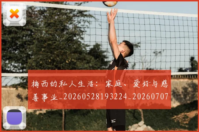 梅西的私人生活：家庭、爱好与慈善事业_20260528193224_20260707144951_20260731182020