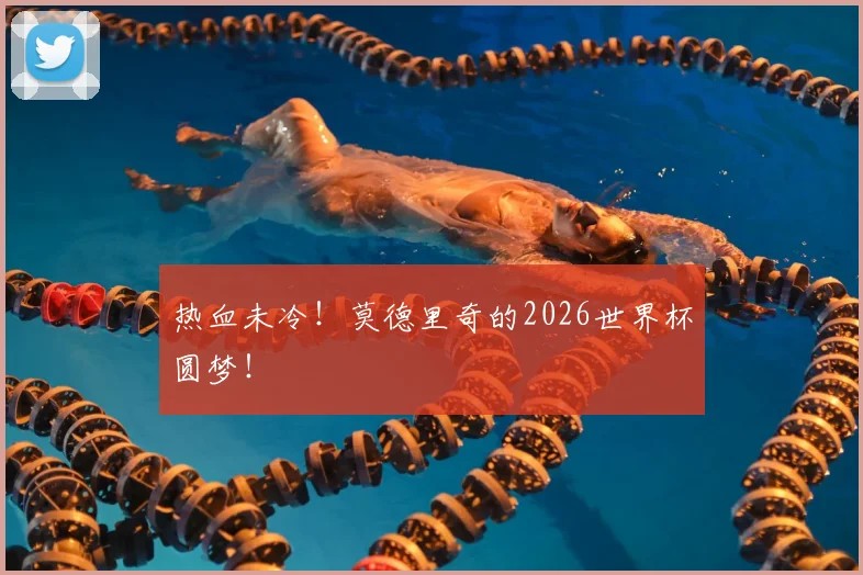 热血未冷!莫德里奇的2026世界杯圆梦!