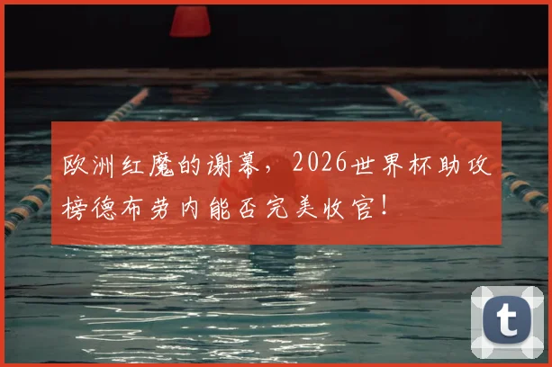 欧洲红魔的谢幕，2026世界杯助攻榜德布劳内能否完美收官！