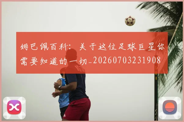 姆巴佩百科:关于这位足球巨星你需要知道的一切_20260703231908