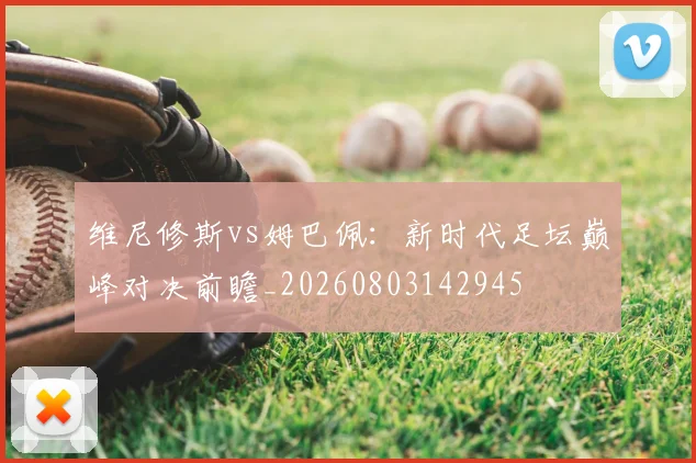 维尼修斯vs姆巴佩：新时代足坛巅峰对决前瞻_20260803142945