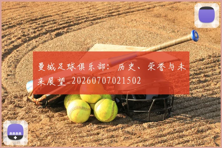 曼城足球俱乐部:历史、荣誉与未来展望_20260707021502