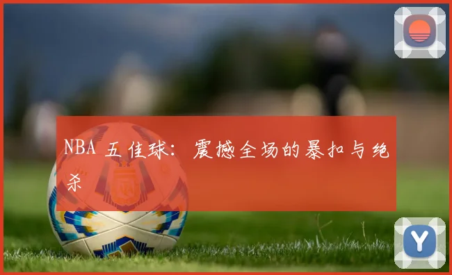 NBA 五佳球:震撼全场的暴扣与绝杀