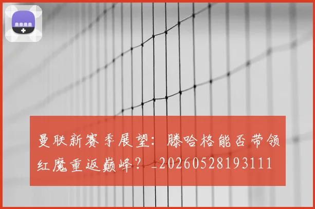 曼联新赛季展望:滕哈格能否带领红魔重返巅峰?_20260528193111