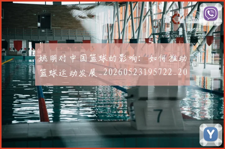 姚明对中国篮球的影响:如何推动篮球运动发展_20260523195722_20260703232743