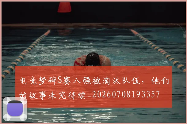 电竞梦碎S赛八强被淘汰队伍，他们的故事未完待续_20260708193357
