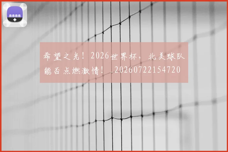 希望之光!2026世界杯,北美球队能否点燃激情!_20260722154720