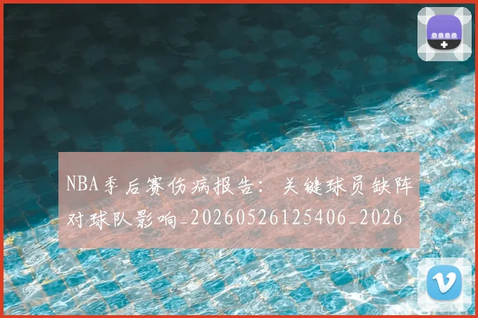 NBA季后赛伤病报告：关键球员缺阵对球队影响_20260526125406_20260701215700_20260715182042