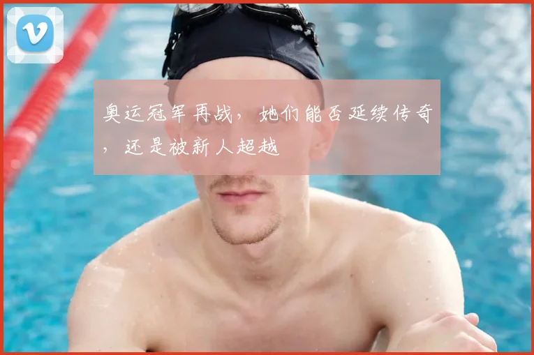 奥运冠军再战，她们能否延续传奇，还是被新人超越