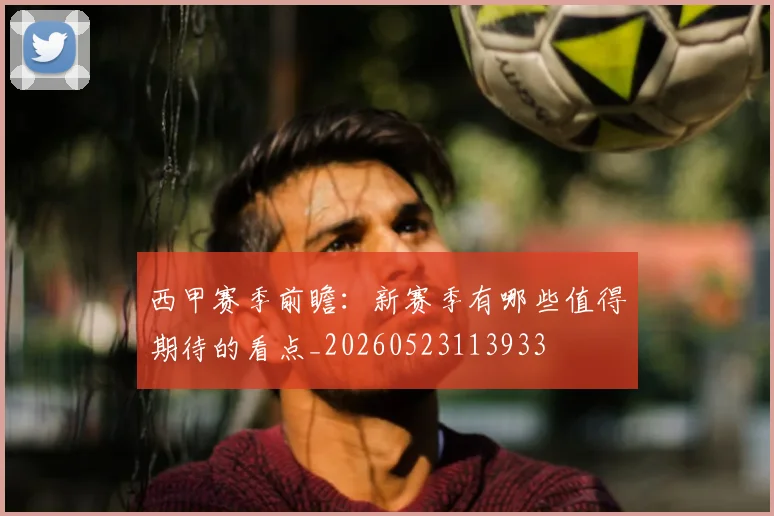 西甲赛季前瞻:新赛季有哪些值得期待的看点_20260523113933