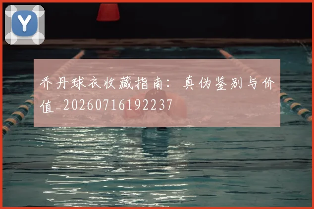 乔丹球衣收藏指南:真伪鉴别与价值_20260716192237
