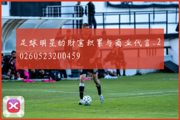 足球明星的财富积累与商业代言_20260523200459