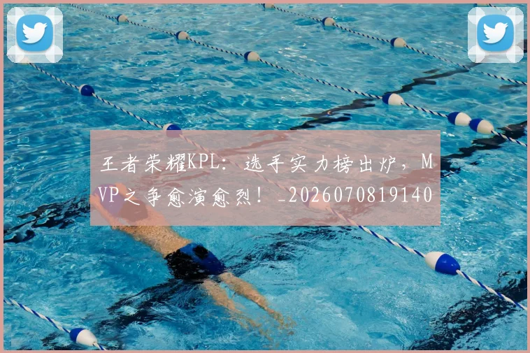 王者荣耀KPL:选手实力榜出炉,MVP之争愈演愈烈!_20260708191404_20260803134323