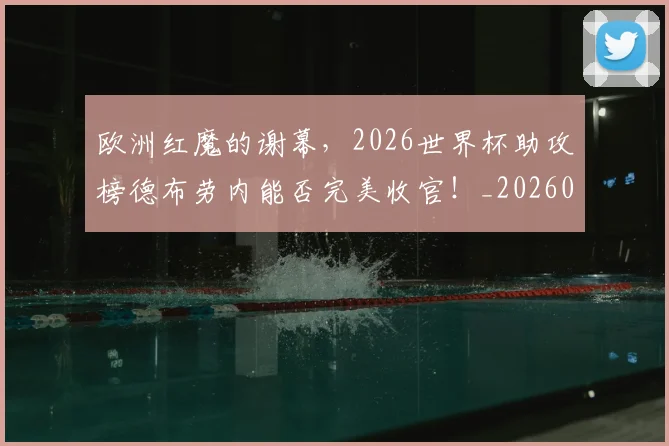 欧洲红魔的谢幕，2026世界杯助攻榜德布劳内能否完美收官！_20260707152548