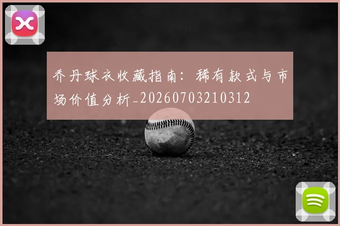 乔丹球衣收藏指南:稀有款式与市场价值分析_20260703210312