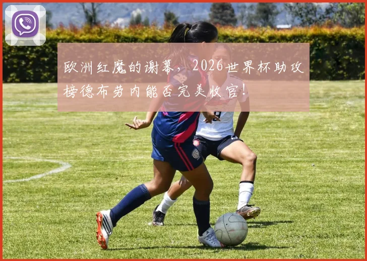 欧洲红魔的谢幕，2026世界杯助攻榜德布劳内能否完美收官！