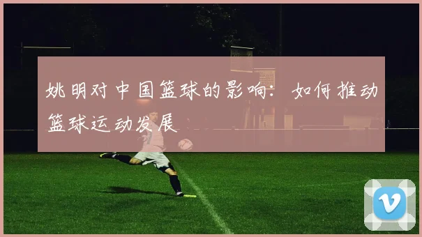 姚明对中国篮球的影响：如何推动篮球运动发展