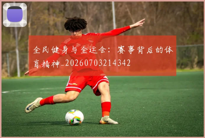 全民健身与全运会：赛事背后的体育精神_20260703214342
